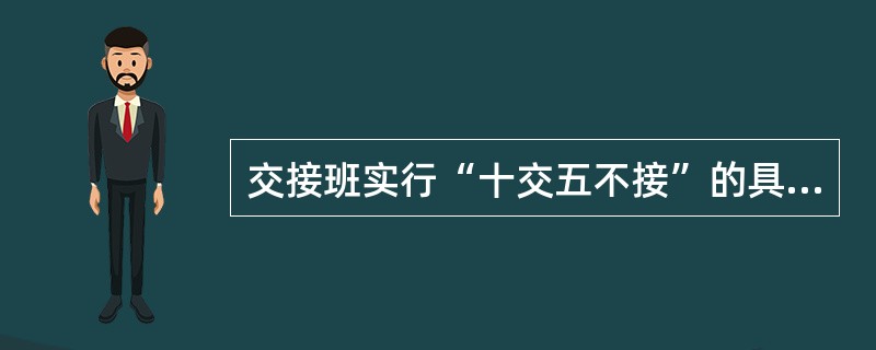 交接班实行“十交五不接”的具体内容十什么？