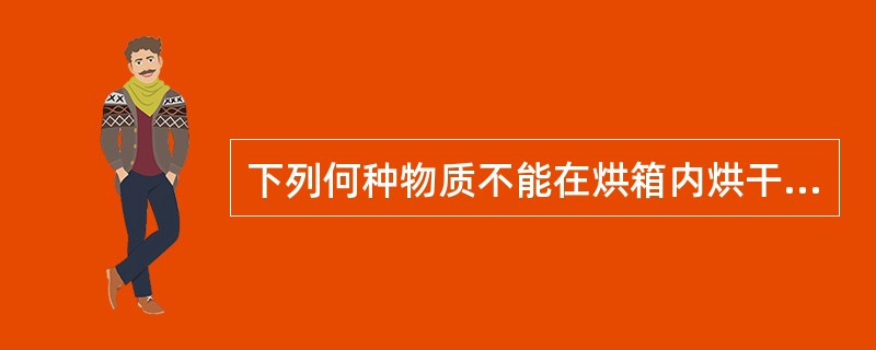 下列何种物质不能在烘箱内烘干（）。