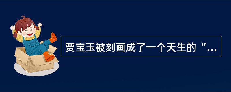 贾宝玉被刻画成了一个天生的“情种”，请说说文中有哪些表现。