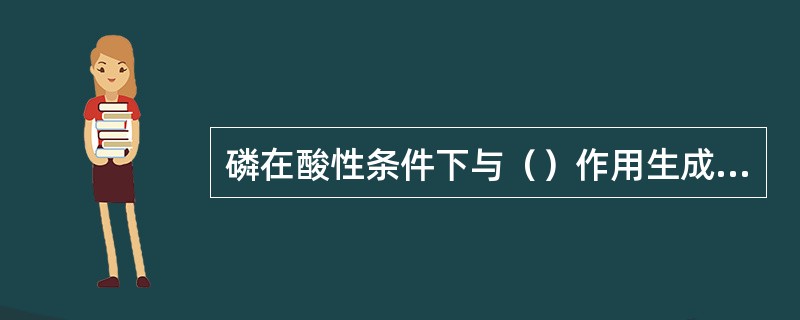 磷在酸性条件下与（）作用生成钼酸铵。