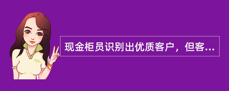 现金柜员识别出优质客户，但客户表示没有时间会见理财经理时，现金柜员应该进行以下操