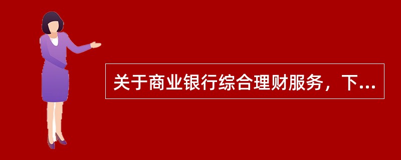 关于商业银行综合理财服务，下列说法正确的是（ ）