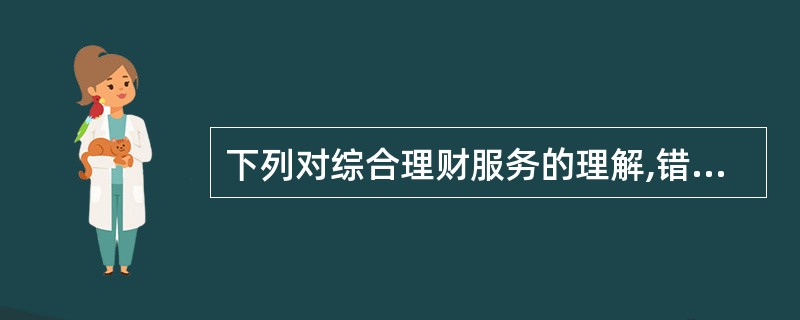 下列对综合理财服务的理解,错误的选项是（）