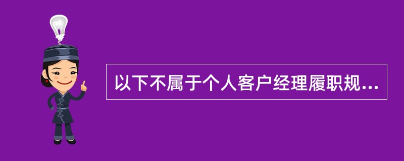 以下不属于个人客户经理履职规范的是()。