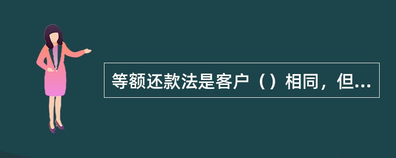 等额还款法是客户（）相同，但（）却不一定相同的一种还款方式。