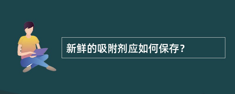 新鲜的吸附剂应如何保存？