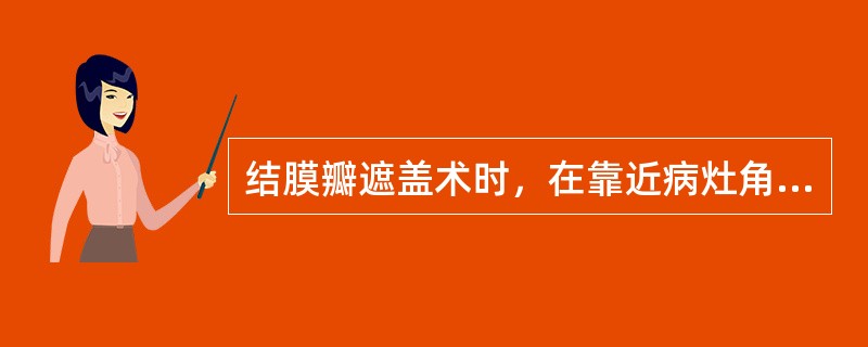 结膜瓣遮盖术时，在靠近病灶角膜缘处，用美蓝或龙胆紫标记结膜瓣的基底，瓣的宽度与角