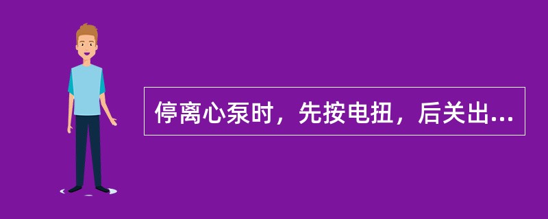 停离心泵时，先按电扭，后关出口阀。