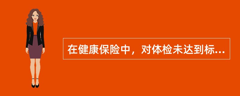 在健康保险中，对体检未达到标准条款规定的身体健康要求的被保险人，保险人可以（）。