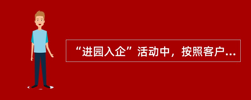 “进园入企”活动中，按照客户需求可以分为（）