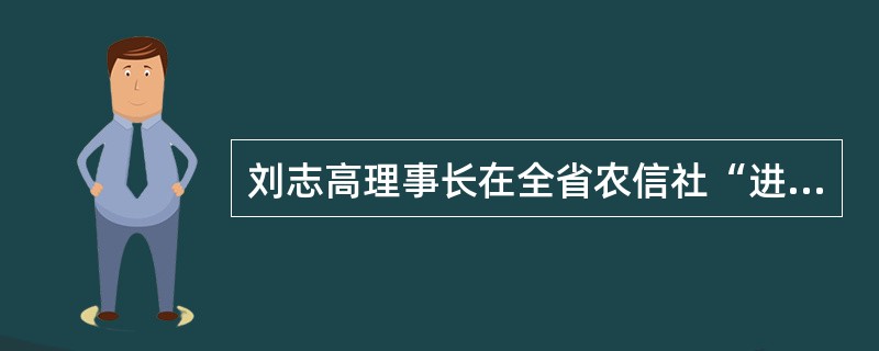 刘志高理事长在全省农信社“进园入企”和“扫楼扫街”现场会上的讲话中指出，要将典型