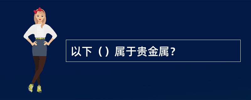 以下（）属于贵金属？