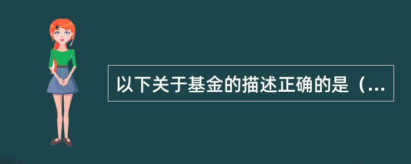 以下关于基金的描述正确的是（）。