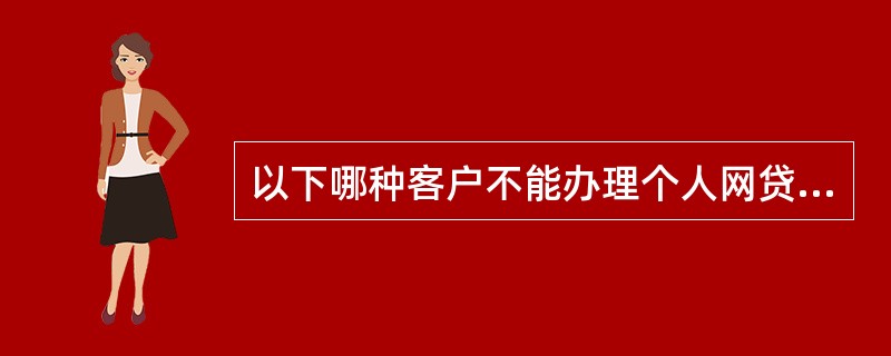 以下哪种客户不能办理个人网贷通（）