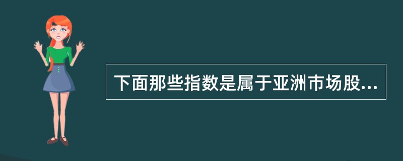 下面那些指数是属于亚洲市场股票指数？（）