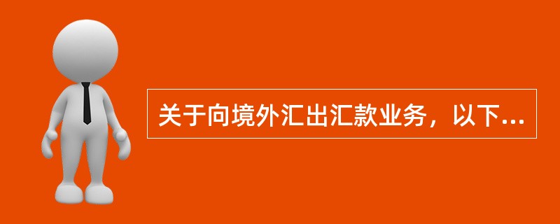 关于向境外汇出汇款业务，以下陈述正确的是（）：