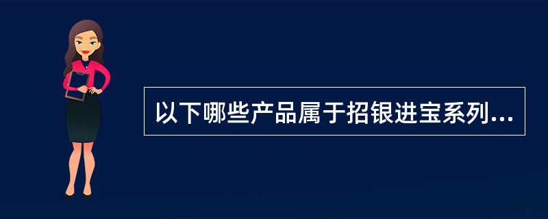 以下哪些产品属于招银进宝系列理财计划（）。