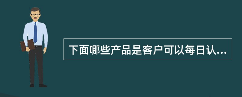 下面哪些产品是客户可以每日认购的（）？