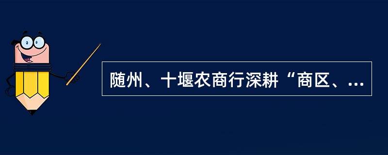 随州、十堰农商行深耕“商区、园区”的主要工作经验有（）