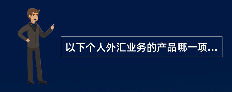 以下个人外汇业务的产品哪一项我行还没有正式开办（）