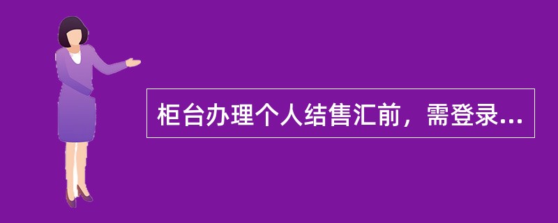 柜台办理个人结售汇前，需登录国家外管局的“个人结售汇信息管理系统”逐笔登记结售汇