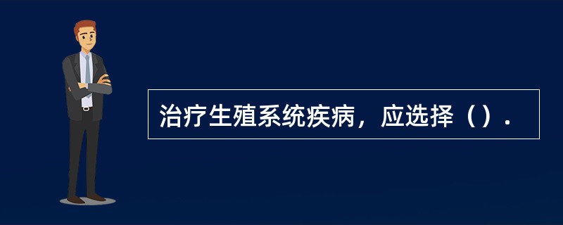 治疗生殖系统疾病，应选择（）.