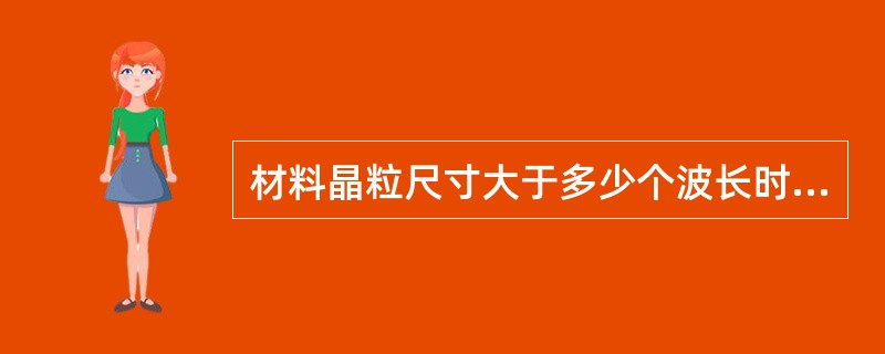 材料晶粒尺寸大于多少个波长时，超声波的散射会影响检验结果？（）