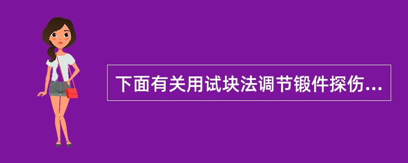 下面有关用试块法调节锻件探伤灵敏度的叙述中哪点是正确的？（）