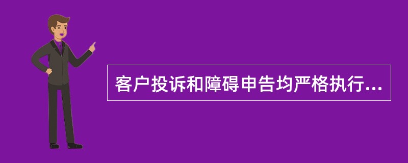 客户投诉和障碍申告均严格执行首问负责制，投诉处理时限按照《各类投诉处理时限表》规