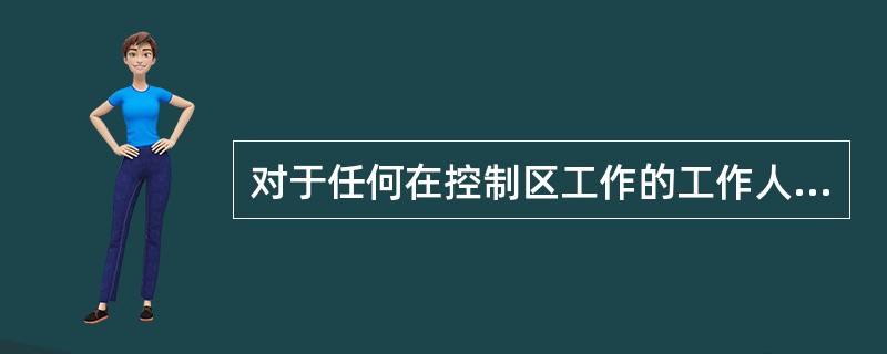 对于任何在控制区工作的工作人员，或有时进入控制区工作并可能受到显著职业照射的工作