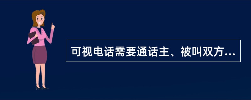 可视电话需要通话主、被叫双方均具有可视电话设备，若被叫方不是可视电话终端，则双方