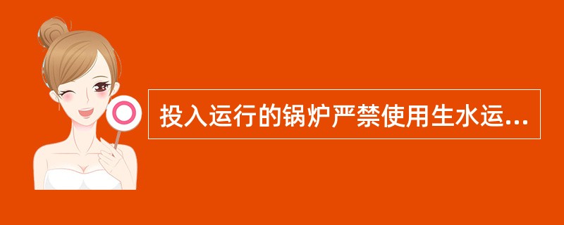 投入运行的锅炉严禁使用生水运行，必须有可靠的软化水设施。