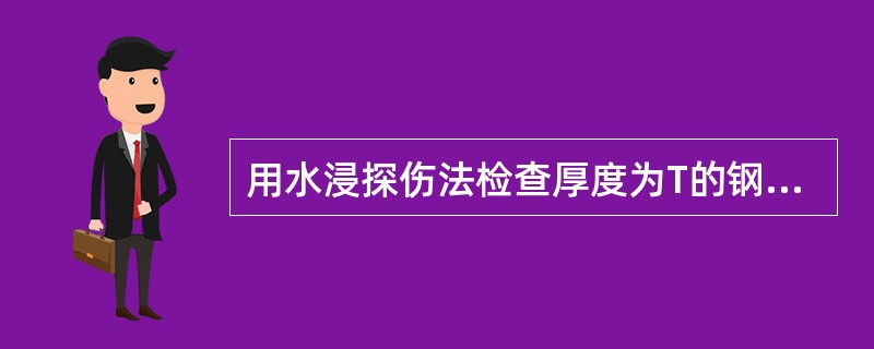 用水浸探伤法检查厚度为T的钢板，为使钢板的第四次底波与水层界面的第二次回波重合，