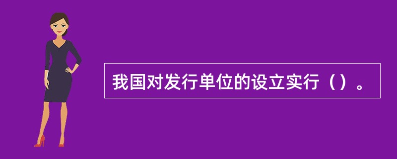 我国对发行单位的设立实行（）。