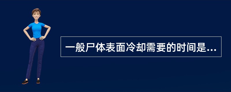 一般尸体表面冷却需要的时间是A、1～2小时B、3～7小时C、13～17小时D、8