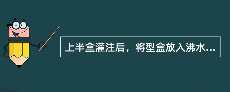 上半盒灌注后，将型盒放入沸水中浸泡多长时间为宜A、10分钟B、20分钟C、30分