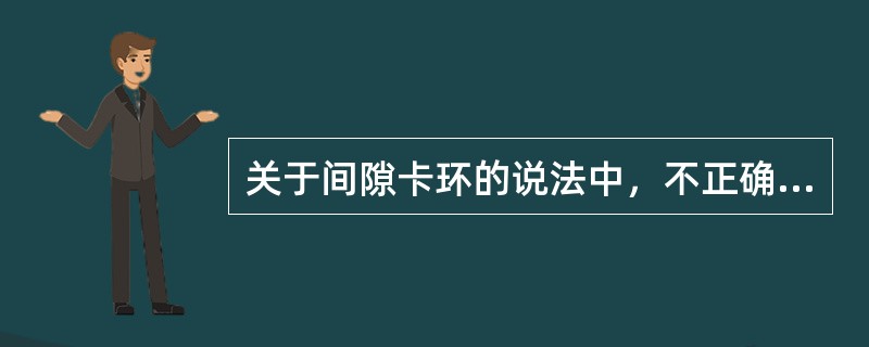 关于间隙卡环的说法中，不正确的是A、属一种单臂卡环B、应与隙卡沟底贴合C、应与颊