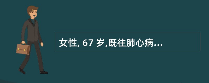 女性, 67 岁,既往肺心病病史 20 年,此次患大叶性肺炎,咳嗽,咳痰 2 周