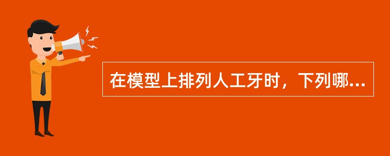 在模型上排列人工牙时，下列哪项体现不了前牙排列要求A、人工牙的形态B、人工牙的大