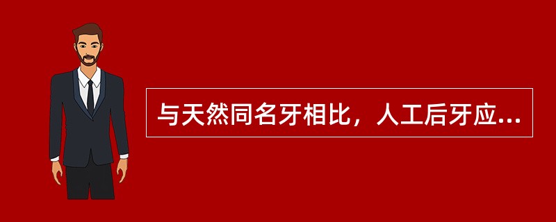 与天然同名牙相比，人工后牙应A、略大于天然牙B、略小于天然牙C、与天然牙大小相同