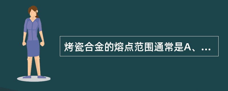 烤瓷合金的熔点范围通常是A、871～1065℃B、1150～1350℃C、140