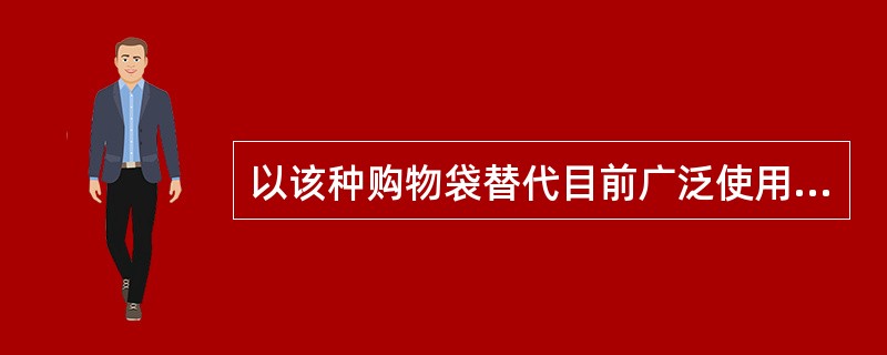 以该种购物袋替代目前广泛使用的同类产品,对环境保护的直接作用是