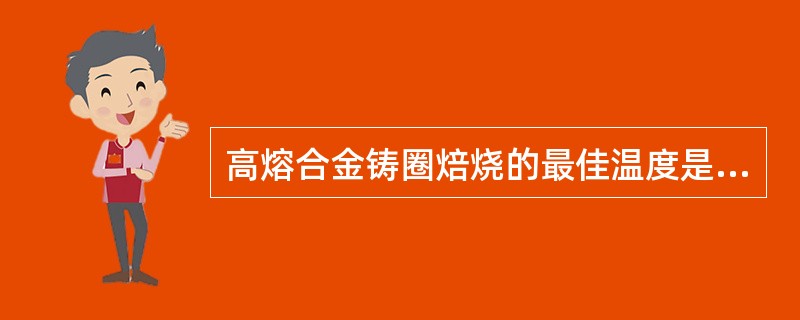 高熔合金铸圈焙烧的最佳温度是A、铸圈温度达到750℃，并维持20～30minB、