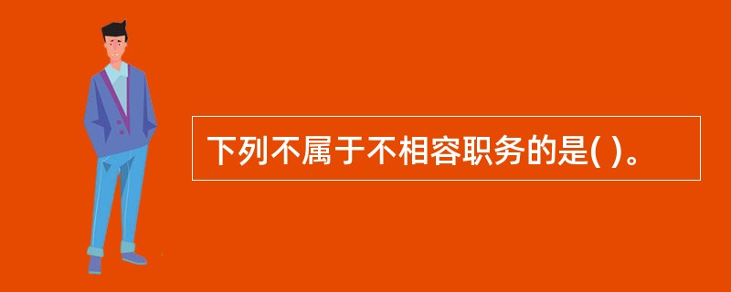 下列不属于不相容职务的是( )。