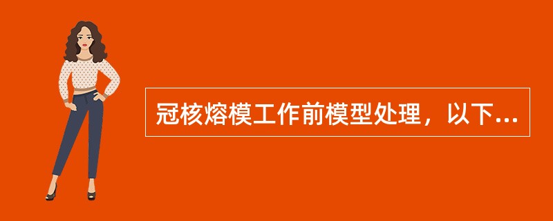 冠核熔模工作前模型处理，以下各项内容正确的是A、去除模型根面边缘石膏瘤B、观察根