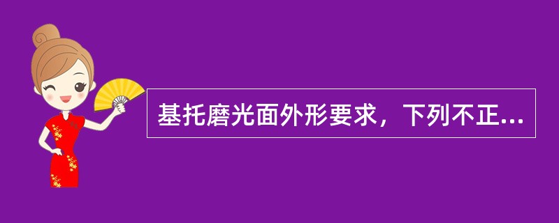 基托磨光面外形要求，下列不正确的是A、要有利于固位B、美观C、自然D、表面光洁E