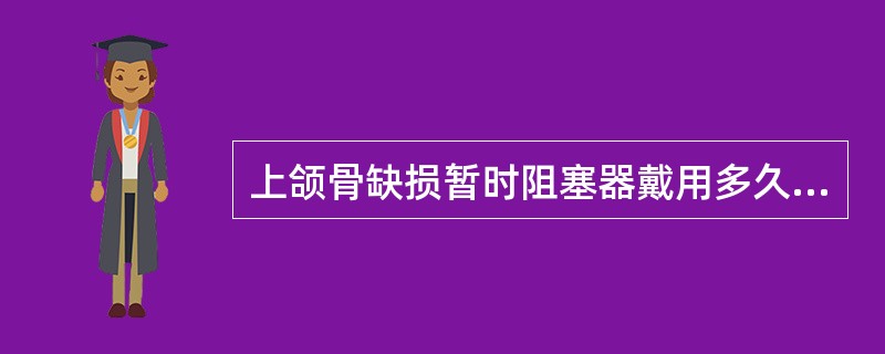 上颌骨缺损暂时阻塞器戴用多久进行永久修复较好A、15天B、30天C、45天D、6