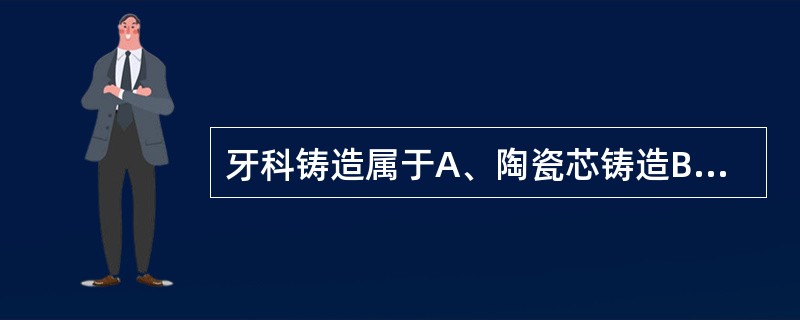 牙科铸造属于A、陶瓷芯铸造B、金属芯铸造C、石膏芯铸造D、液态铸造E、熔模铸造