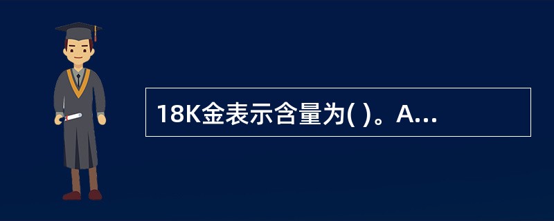 18K金表示含量为( )。A、18％B、50％C、75％D、80％E、94％ -