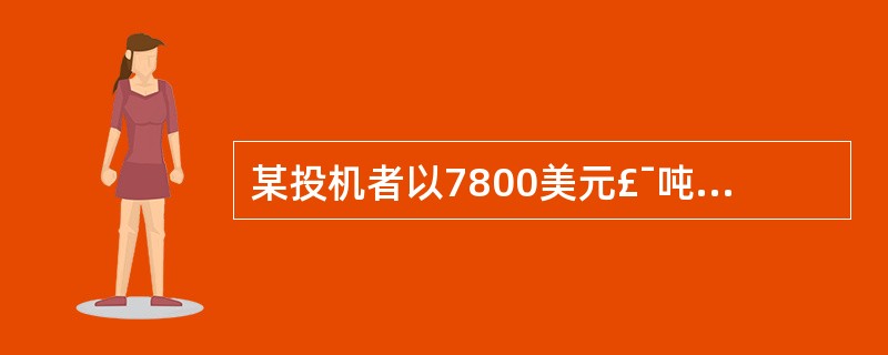 某投机者以7800美元£¯吨的价格买入1手铜合约,成交后价格上涨到7950美元£